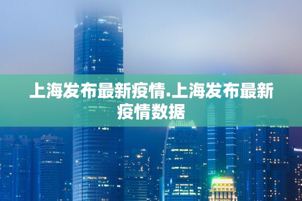 上海发布最新疫情.上海发布最新疫情数据