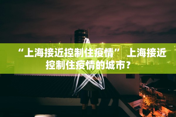 “上海接近控制住疫情	” 上海接近控制住疫情的城市？