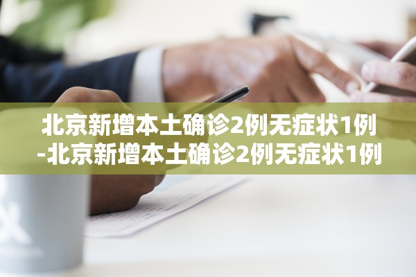 北京新增本土确诊2例无症状1例-北京新增本土确诊2例无症状1例是哪里的