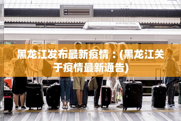 黑龙江发布最新疫情︰(黑龙江关于疫情最新通告)