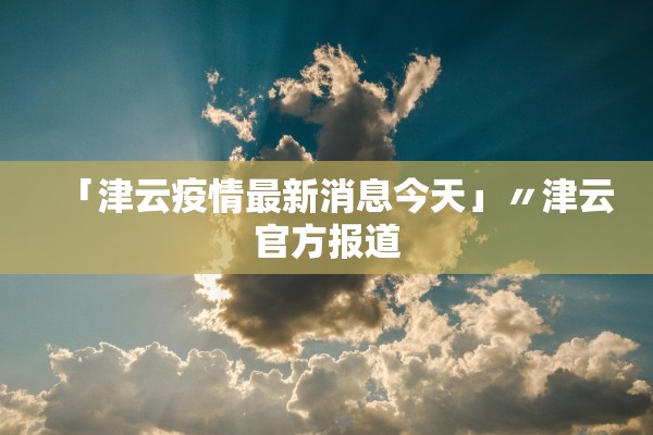 「津云疫情最新消息今天」〃津云官方报道