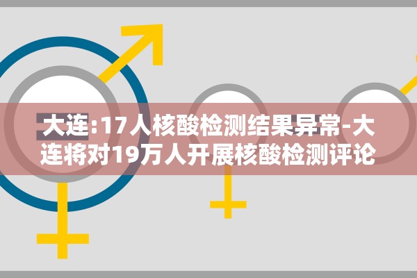 大连:17人核酸检测结果异常-大连将对19万人开展核酸检测评论