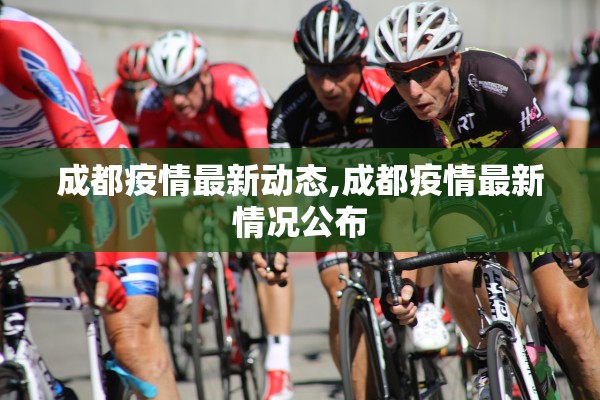 成都疫情最新动态,成都疫情最新情况公布