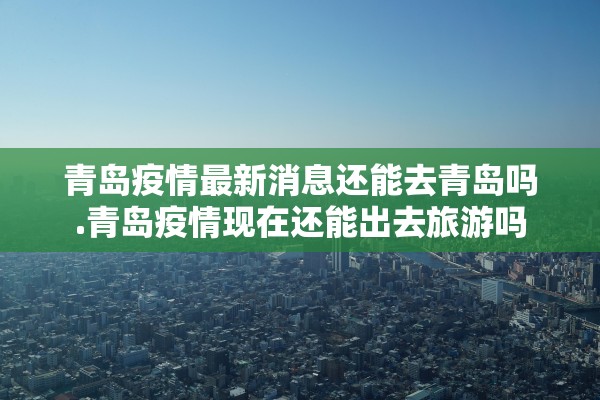 青岛疫情最新消息还能去青岛吗.青岛疫情现在还能出去旅游吗