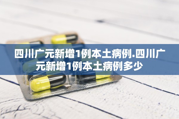 四川广元新增1例本土病例.四川广元新增1例本土病例多少