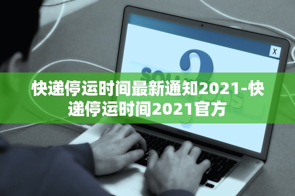 快递停运时间最新通知2021-快递停运时间2021官方