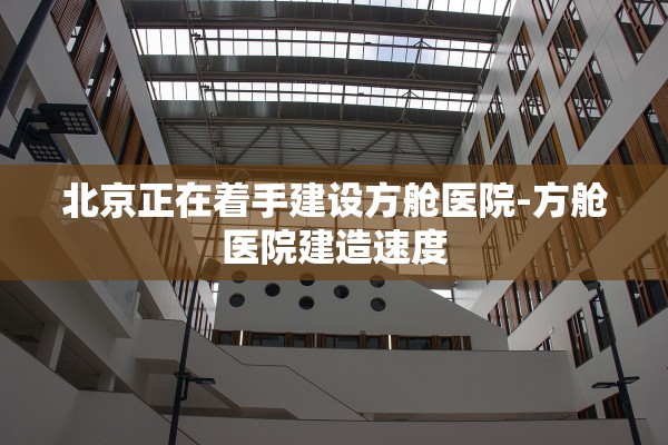 北京正在着手建设方舱医院-方舱医院建造速度