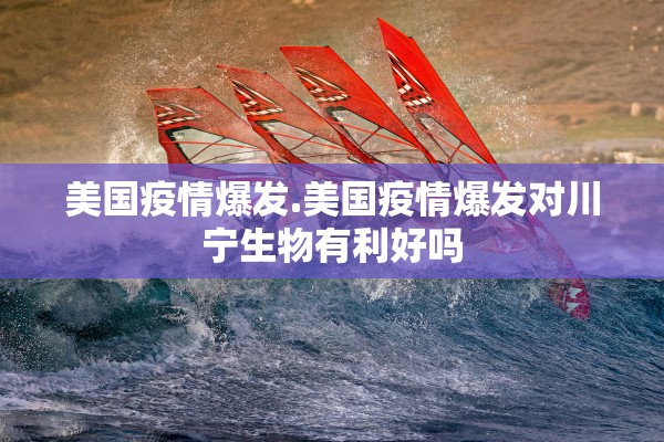 美国疫情爆发.美国疫情爆发对川宁生物有利好吗