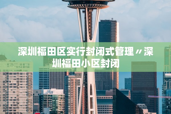 深圳福田区实行封闭式管理〃深圳福田小区封闭