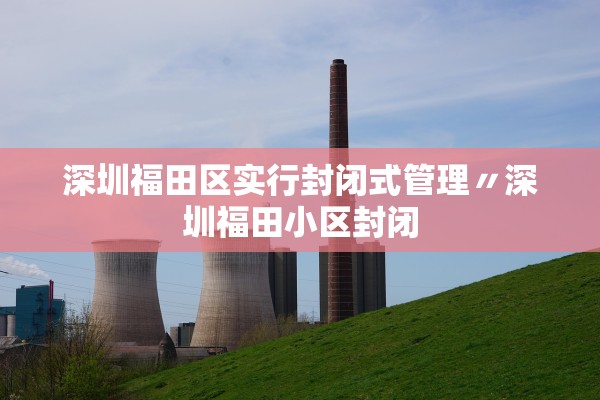 深圳福田区实行封闭式管理〃深圳福田小区封闭