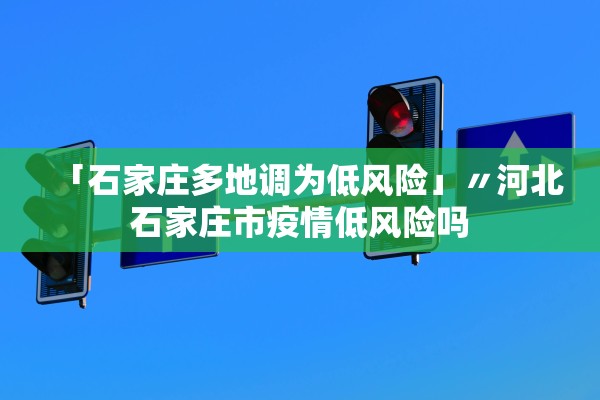 「石家庄多地调为低风险」〃河北石家庄市疫情低风险吗