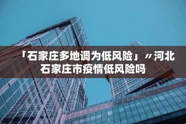 「石家庄多地调为低风险」〃河北石家庄市疫情低风险吗