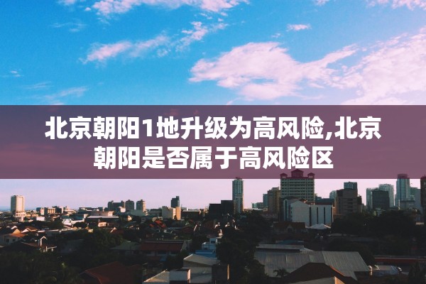 北京朝阳1地升级为高风险,北京朝阳是否属于高风险区