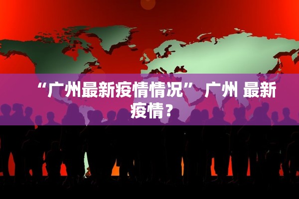 “广州最新疫情情况” 广州 最新 疫情？