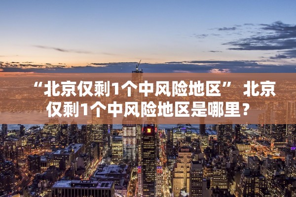 “北京仅剩1个中风险地区	” 北京仅剩1个中风险地区是哪里？