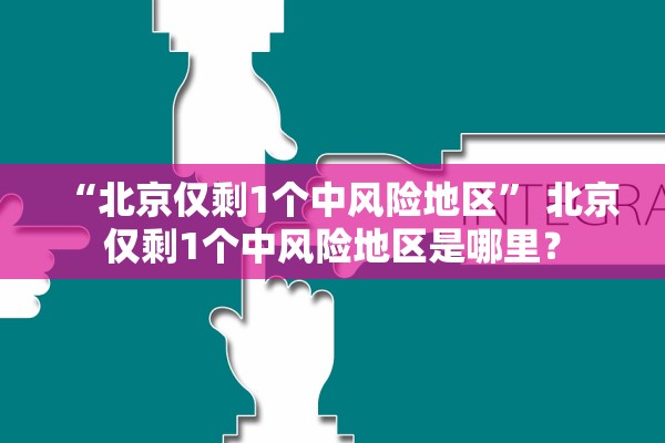 “北京仅剩1个中风险地区	” 北京仅剩1个中风险地区是哪里？