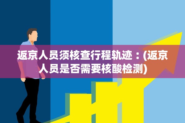 返京人员须核查行程轨迹︰(返京人员是否需要核酸检测)