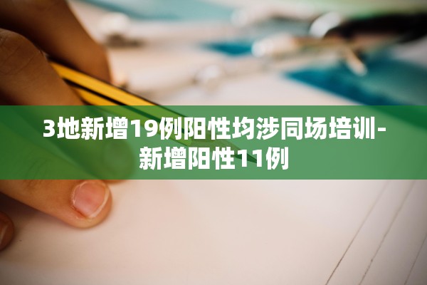 3地新增19例阳性均涉同场培训-新增阳性11例