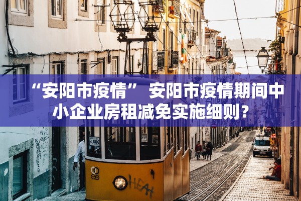 “安阳市疫情” 安阳市疫情期间中小企业房租减免实施细则？