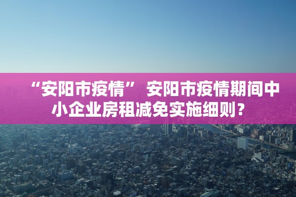 “安阳市疫情” 安阳市疫情期间中小企业房租减免实施细则？