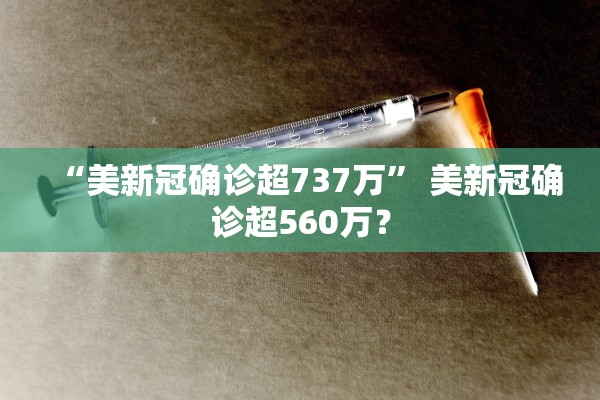 “美新冠确诊超737万	” 美新冠确诊超560万？