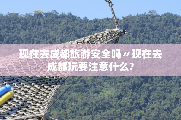 现在去成都旅游安全吗〃现在去成都玩要注意什么?