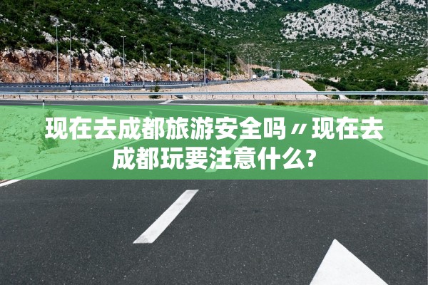 现在去成都旅游安全吗〃现在去成都玩要注意什么?