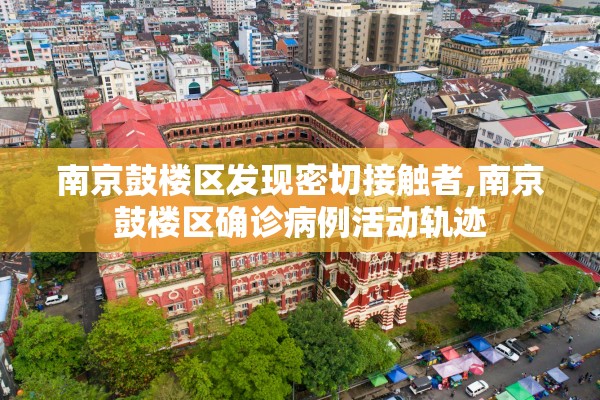 南京鼓楼区发现密切接触者,南京鼓楼区确诊病例活动轨迹