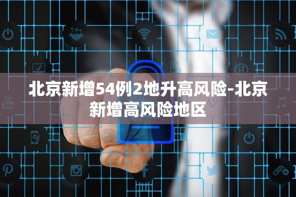 北京新增54例2地升高风险-北京新增高风险地区