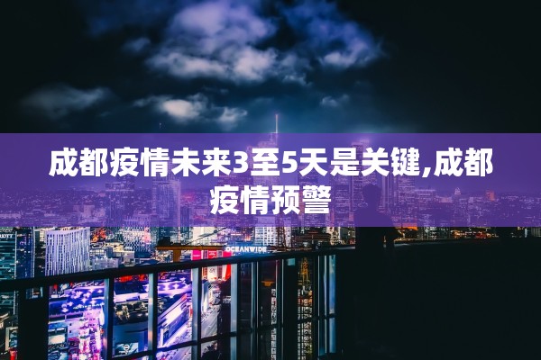 成都疫情未来3至5天是关键,成都疫情预警