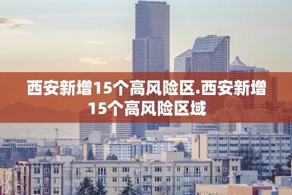 西安新增15个高风险区.西安新增15个高风险区域