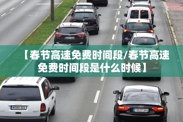 【春节高速免费时间段/春节高速免费时间段是什么时候】