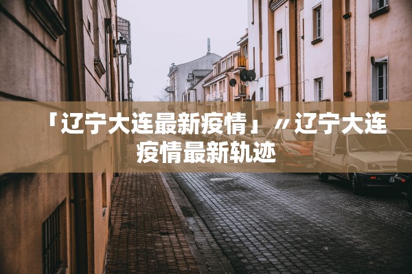 「辽宁大连最新疫情」〃辽宁大连疫情最新轨迹