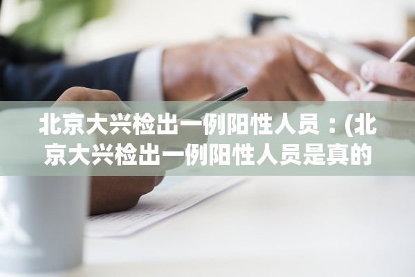 北京大兴检出一例阳性人员︰(北京大兴检出一例阳性人员是真的吗)