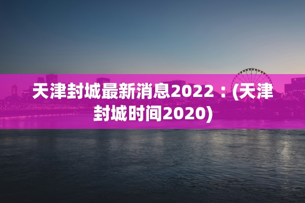 天津封城最新消息2022︰(天津封城时间2020)