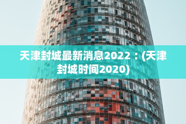 天津封城最新消息2022︰(天津封城时间2020)