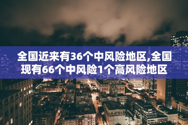 全国近来有36个中风险地区,全国现有66个中风险1个高风险地区