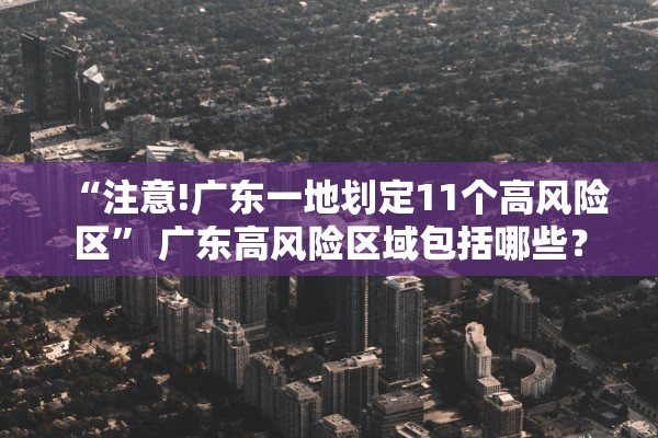 “注意!广东一地划定11个高风险区” 广东高风险区域包括哪些？