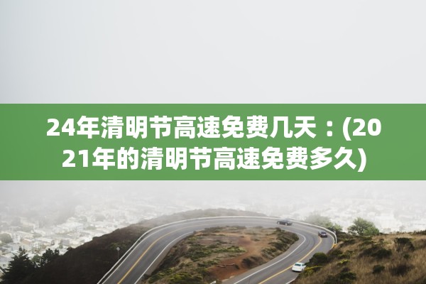 24年清明节高速免费几天︰(2021年的清明节高速免费多久)