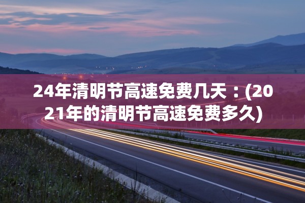 24年清明节高速免费几天︰(2021年的清明节高速免费多久)