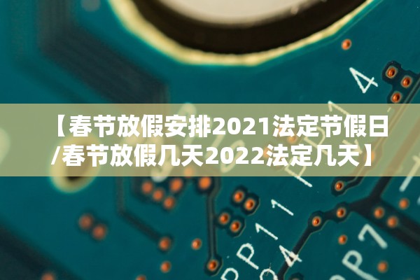 【春节放假安排2021法定节假日/春节放假几天2022法定几天】