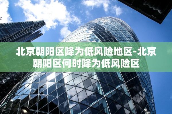 北京朝阳区降为低风险地区-北京朝阳区何时降为低风险区