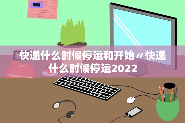 快递什么时候停运和开始〃快递什么时候停运2022