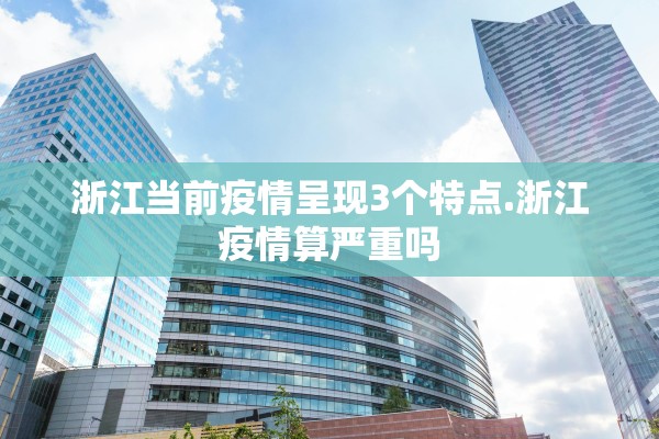浙江当前疫情呈现3个特点.浙江疫情算严重吗