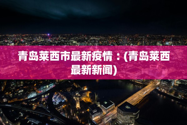青岛莱西市最新疫情︰(青岛莱西最新新闻)