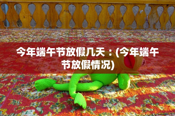 今年端午节放假几天︰(今年端午节放假情况)