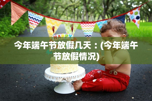 今年端午节放假几天︰(今年端午节放假情况)