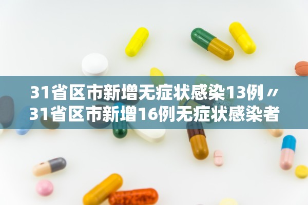 31省区市新增无症状感染13例〃31省区市新增16例无症状感染者