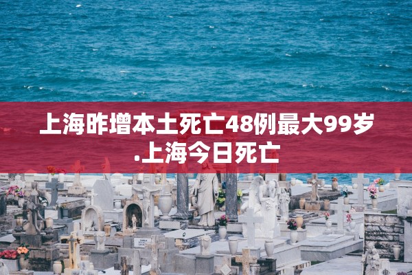 上海昨增本土死亡48例最大99岁.上海今日死亡