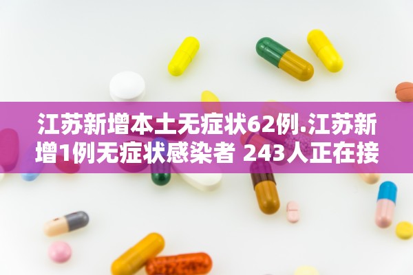 江苏新增本土无症状62例.江苏新增1例无症状感染者 243人正在接受医学观察